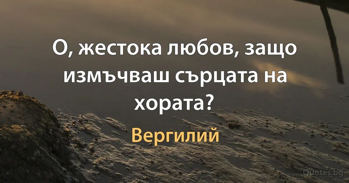 О, жестока любов, защо измъчваш сърцата на хората? (Вергилий)