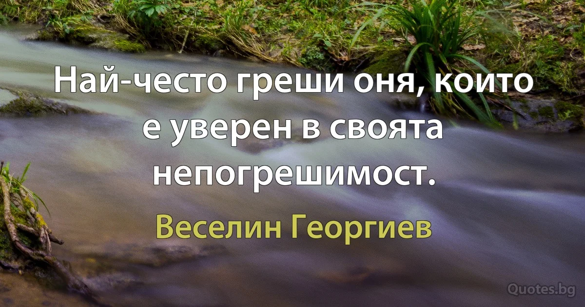 Най-често греши оня, които е уверен в своята непогрешимост. (Веселин Георгиев)