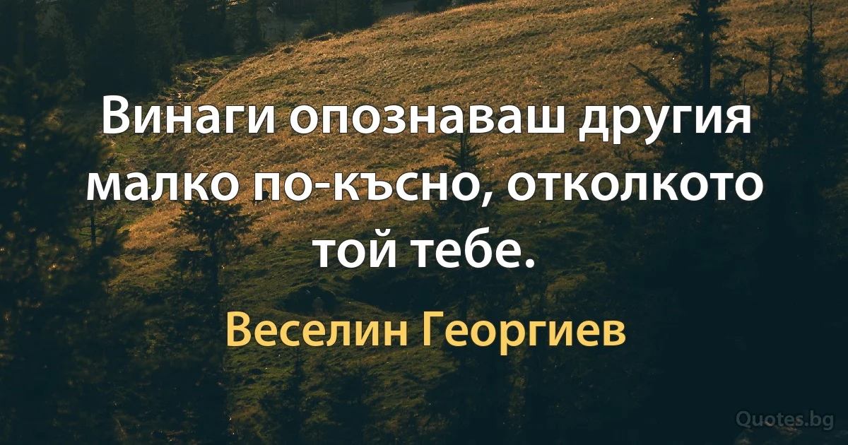 Винаги опознаваш другия малко по-късно, отколкото той тебе. (Веселин Георгиев)