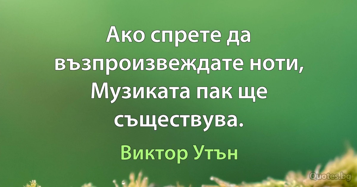 Ако спрете да възпроизвеждате ноти, Музиката пак ще съществува. (Виктор Утън)