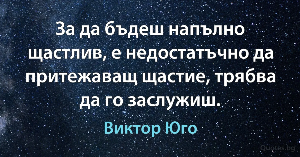 За да бъдеш напълно щастлив, е недостатъчно да притежаващ щастие, трябва да го заслужиш. (Виктор Юго)