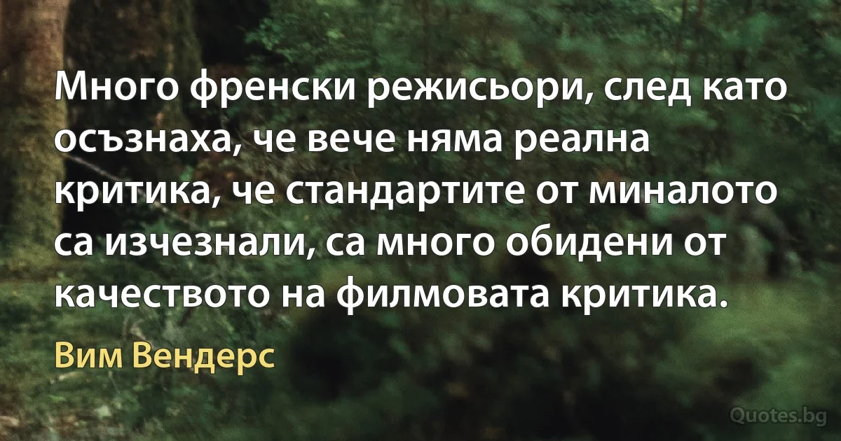 Много френски режисьори, след като осъзнаха, че вече няма реална критика, че стандартите от миналото са изчезнали, са много обидени от качеството на филмовата критика. (Вим Вендерс)