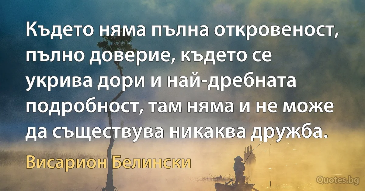 Където няма пълна откровеност, пълно доверие, където се укрива дори и най-дребната подробност, там няма и не може да съществува никаква дружба. (Висарион Белински)