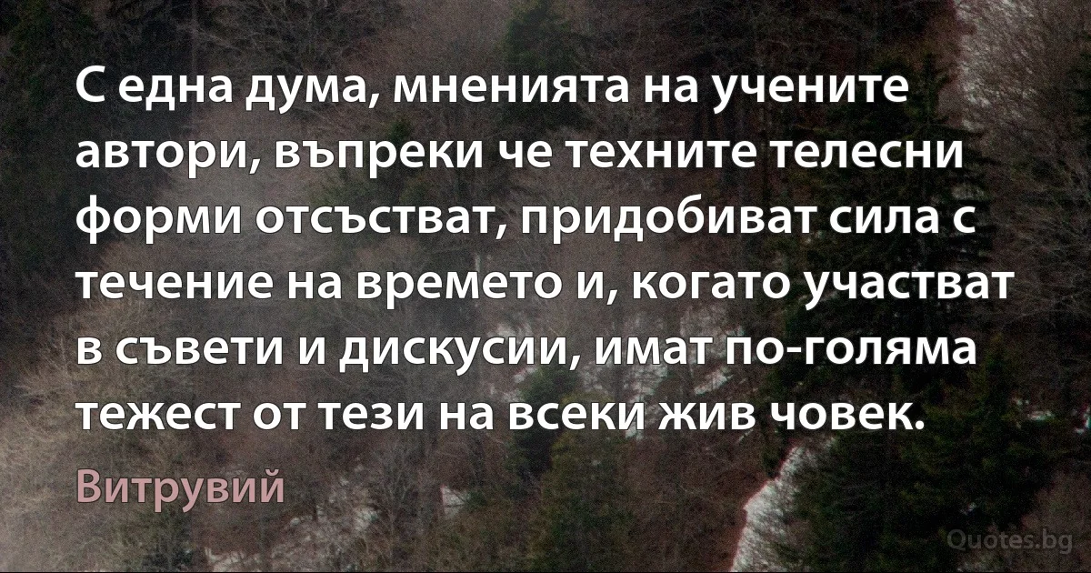 С една дума, мненията на учените автори, въпреки че техните телесни форми отсъстват, придобиват сила с течение на времето и, когато участват в съвети и дискусии, имат по-голяма тежест от тези на всеки жив човек. (Витрувий)