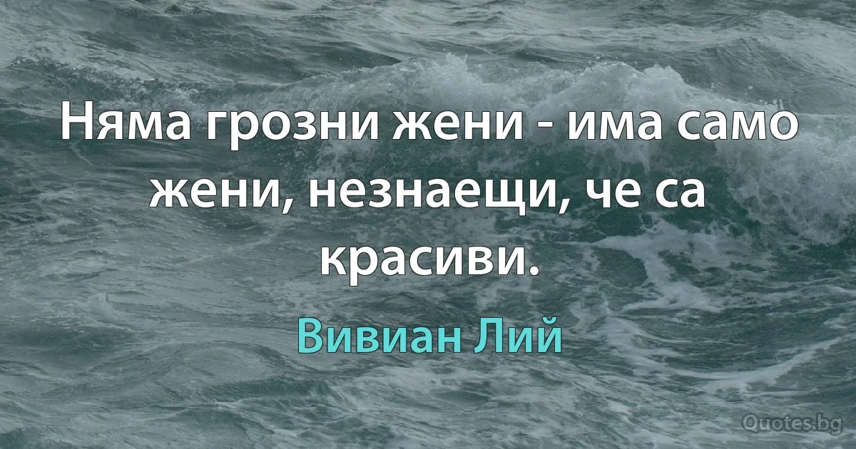 Няма грозни жени - има само жени, незнаещи, че са красиви. (Вивиан Лий)