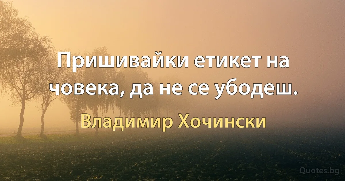 Пришивайки етикет на човека, да не се убодеш. (Владимир Хочински)