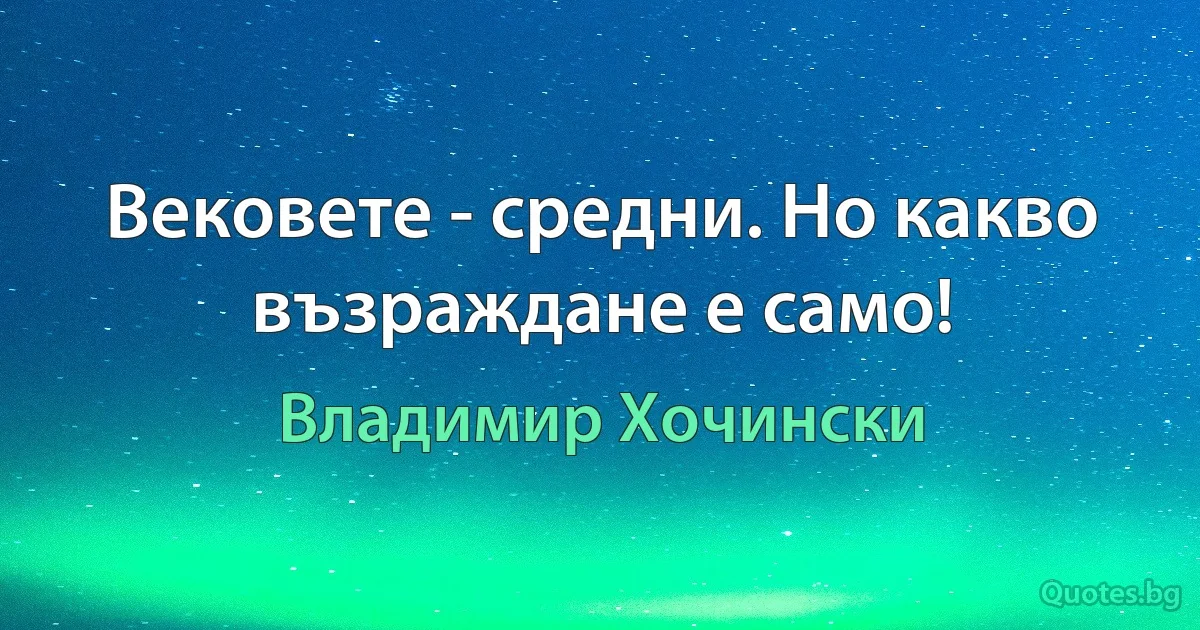 Вековете - средни. Но какво възраждане е само! (Владимир Хочински)