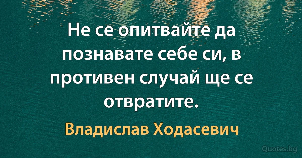 Не се опитвайте да познавате себе си, в противен случай ще се отвратите. (Владислав Ходасевич)