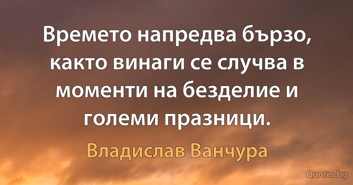 Времето напредва бързо, както винаги се случва в моменти на безделие и големи празници. (Владислав Ванчура)