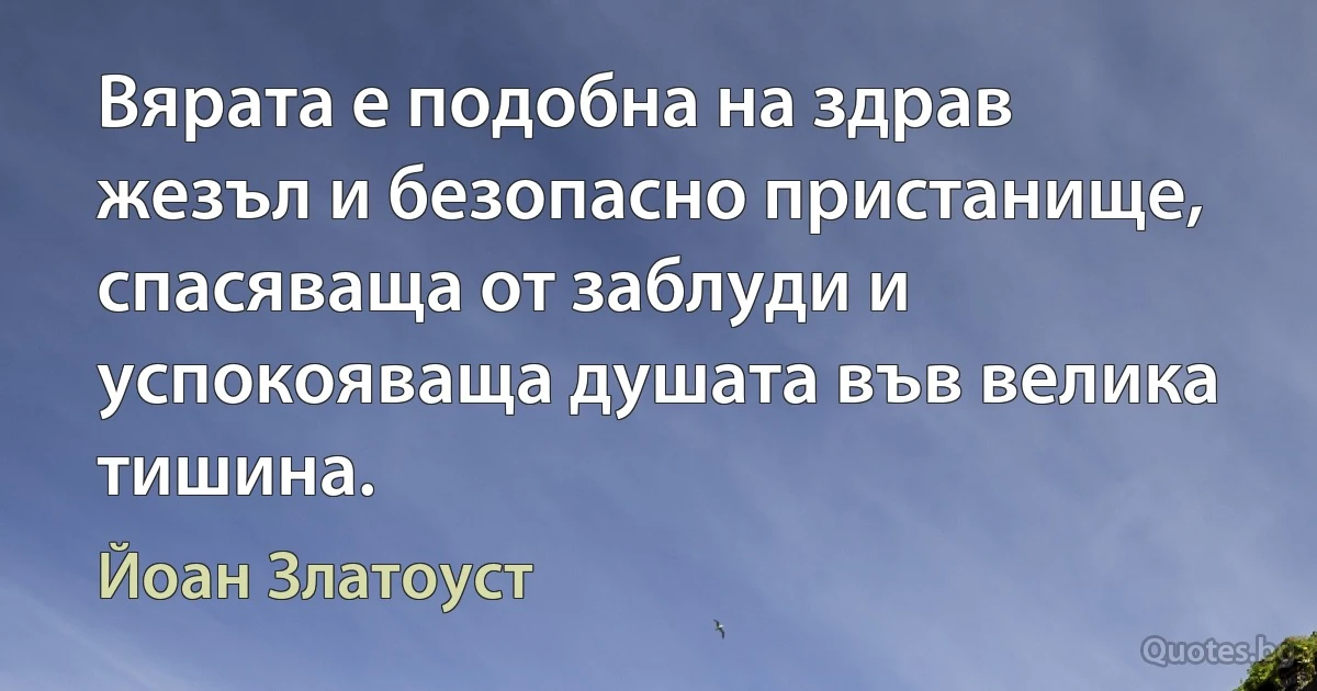 Вярата е подобна на здрав жезъл и безопасно пристанище, спасяваща от заблуди и успокояваща душата във велика тишина. (Йоан Златоуст)