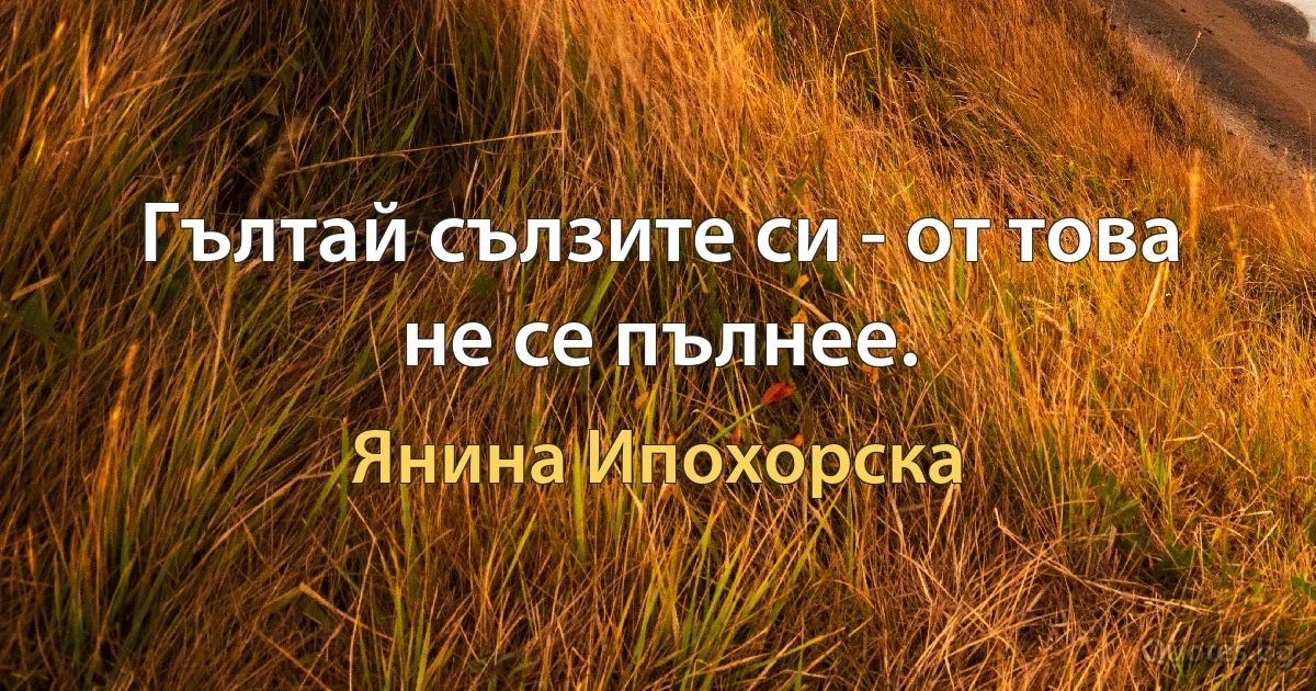 Гълтай сълзите си - от това не се пълнее. (Янина Ипохорска)