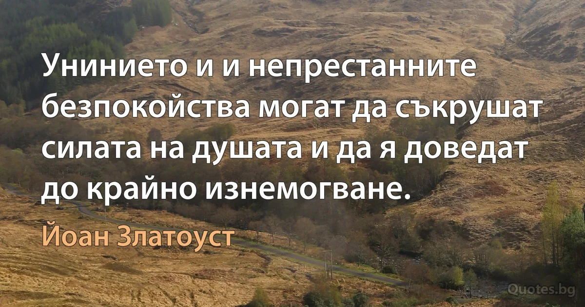 Унинието и и непрестанните безпокойства могат да съкрушат силата на душата и да я доведат до крайно изнемогване. (Йоан Златоуст)