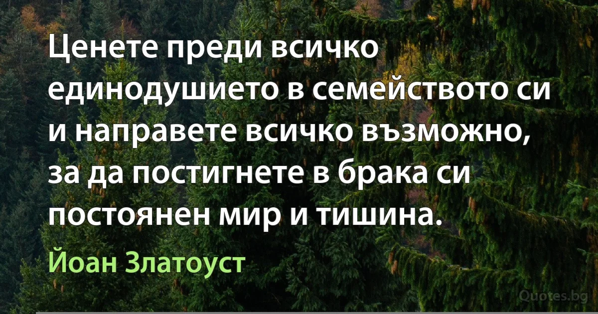 Ценете преди всичко единодушието в семейството си и направете всичко възможно, за да постигнете в брака си постоянен мир и тишина. (Йоан Златоуст)