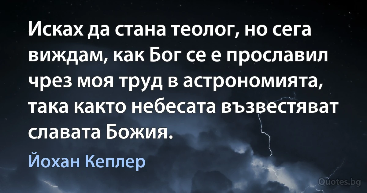 Исках да стана теолог, но сега виждам, как Бог се е прославил чрез моя труд в астрономията, така както небесата възвестяват славата Божия. (Йохан Кеплер)