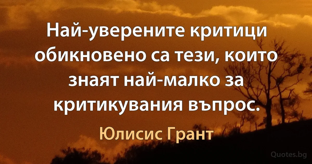 Най-уверените критици обикновено са тези, които знаят най-малко за критикувания въпрос. (Юлисис Грант)