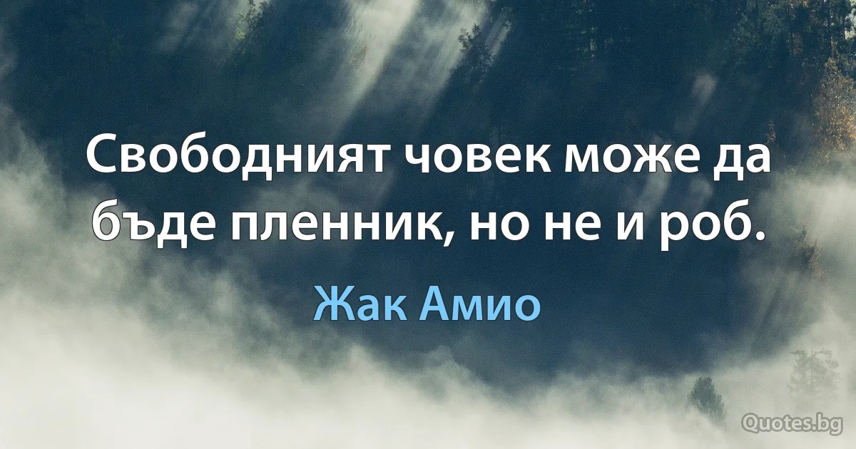 Свободният човек може да бъде пленник, но не и роб. (Жак Амио)