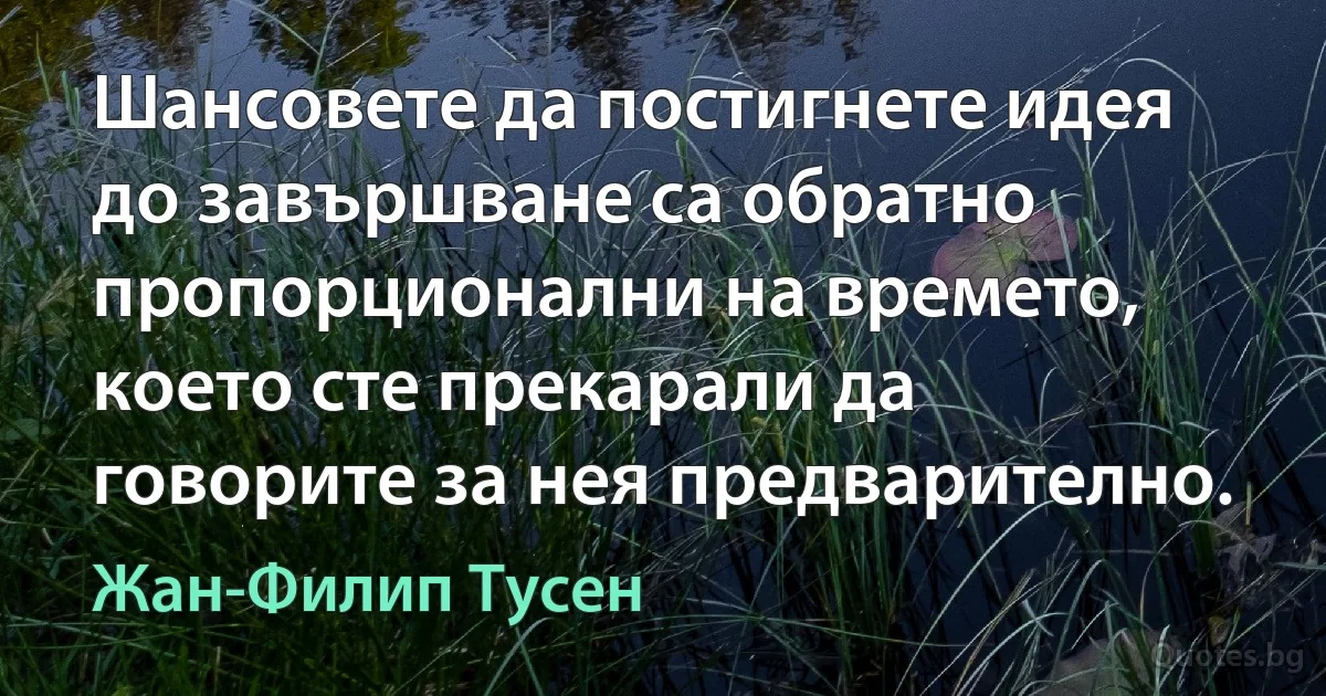 Шансовете да постигнете идея до завършване са обратно пропорционални на времето, което сте прекарали да говорите за нея предварително. (Жан-Филип Тусен)