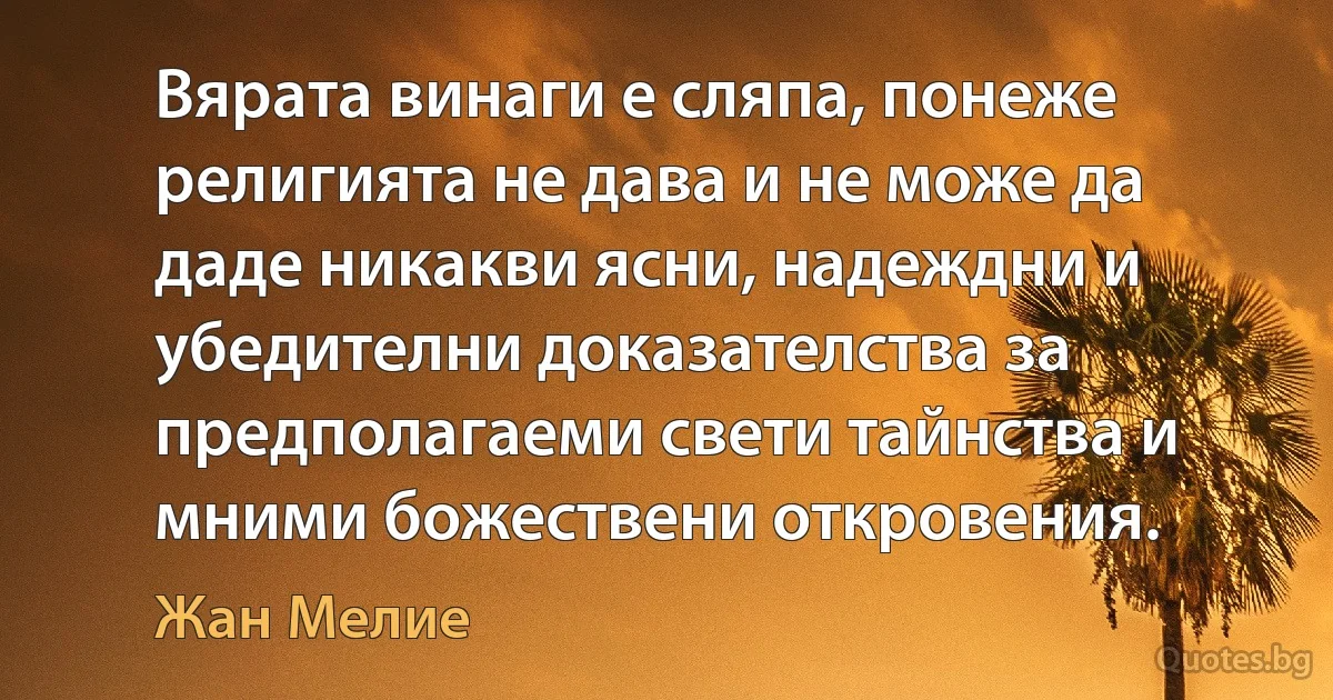 Вярата винаги е сляпа, понеже религията не дава и не може да даде никакви ясни, надеждни и убедителни доказателства за предполагаеми свети тайнства и мними божествени откровения. (Жан Мелие)