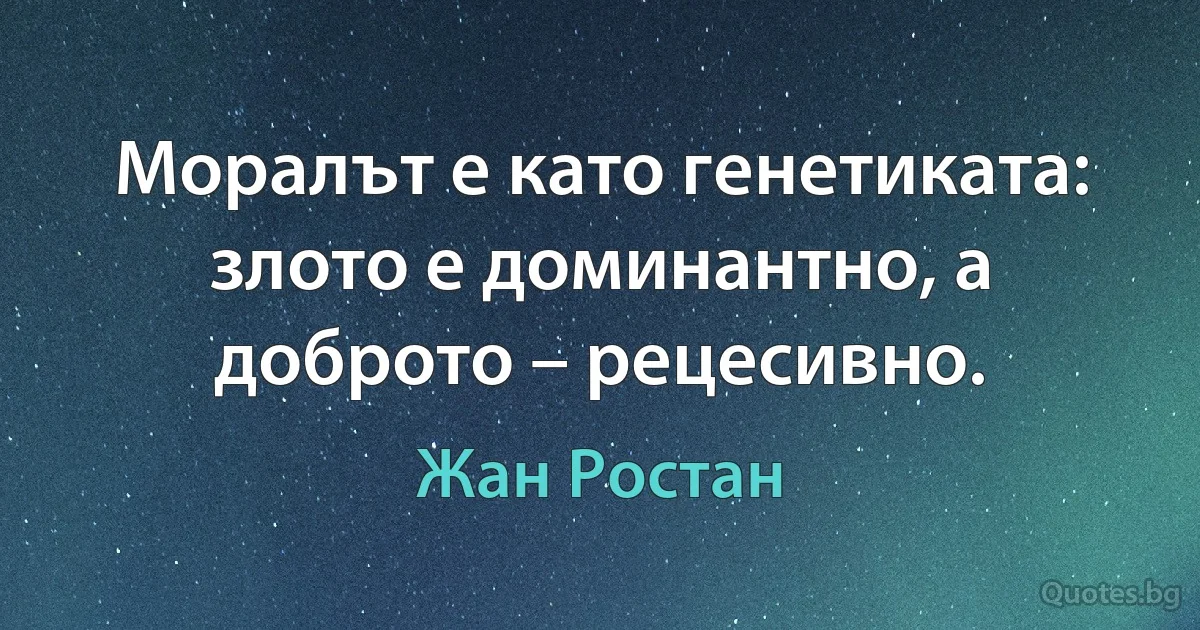 Моралът е като генетиката: злото е доминантно, а доброто – рецесивно. (Жан Ростан)