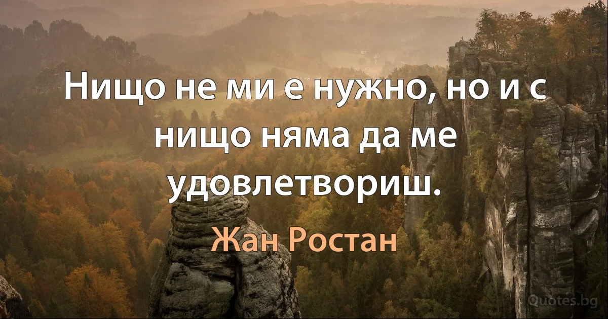 Нищо не ми е нужно, но и с нищо няма да ме удовлетвориш. (Жан Ростан)