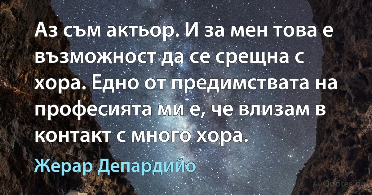 Аз съм актьор. И за мен това е възможност да се срещна с хора. Едно от предимствата на професията ми е, че влизам в контакт с много хора. (Жерар Депардийо)