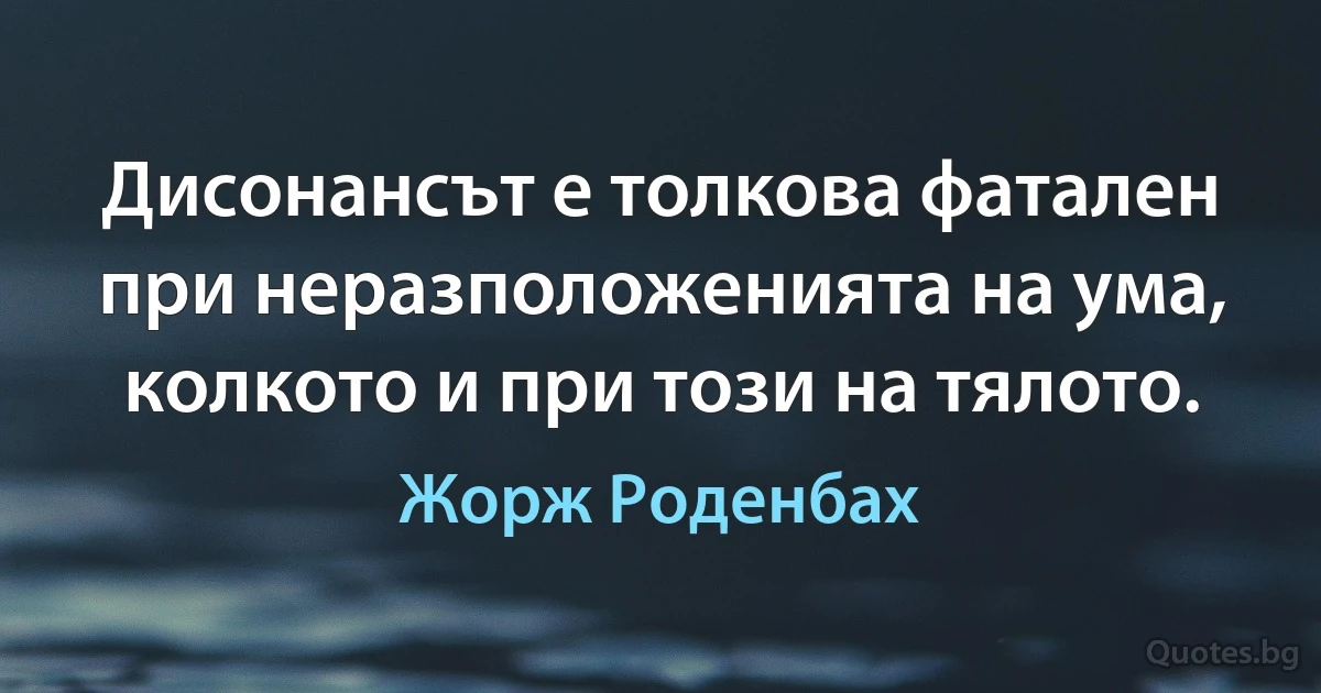 Дисонансът е толкова фатален при неразположенията на ума, колкото и при този на тялото. (Жорж Роденбах)