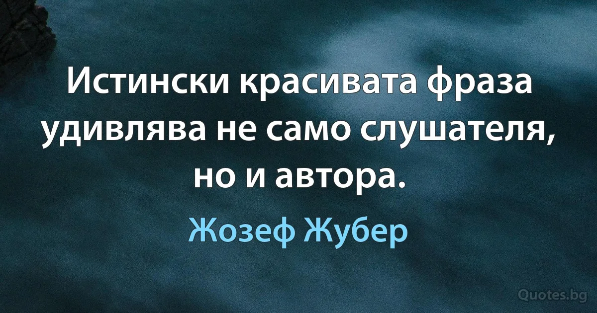 Истински красивата фраза удивлява не само слушателя, но и автора. (Жозеф Жубер)