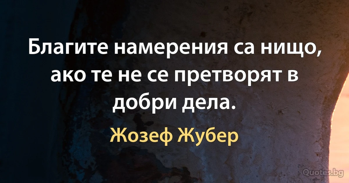 Благите намерения са нищо, ако те не се претворят в добри дела. (Жозеф Жубер)