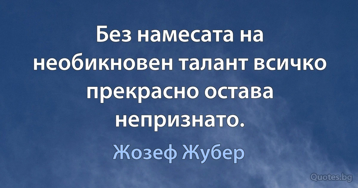 Без намесата на необикновен талант всичко прекрасно остава непризнато. (Жозеф Жубер)