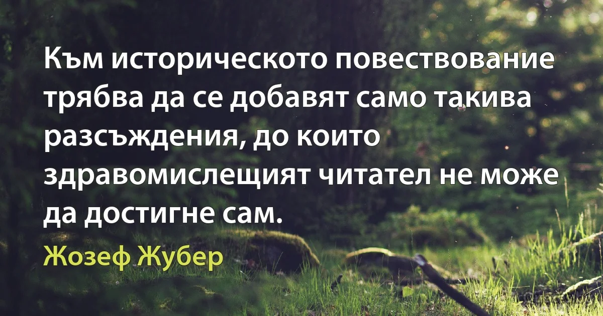 Към историческото повествование трябва да се добавят само такива разсъждения, до които здравомислещият читател не може да достигне сам. (Жозеф Жубер)