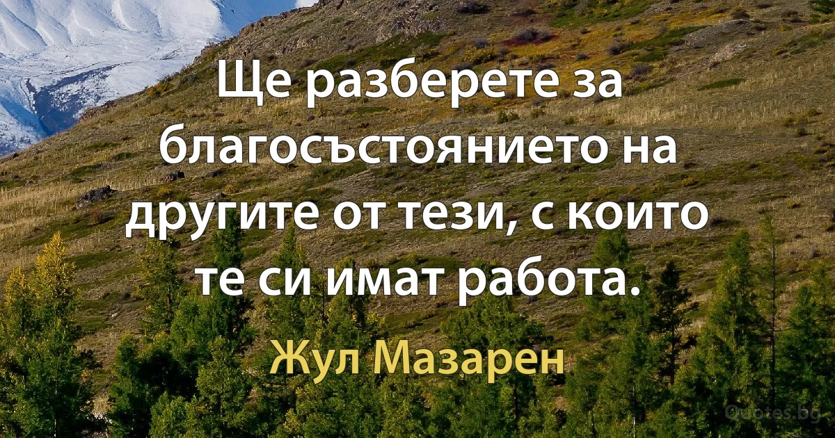 Ще разберете за благосъстоянието на другите от тези, с които те си имат работа. (Жул Мазарен)