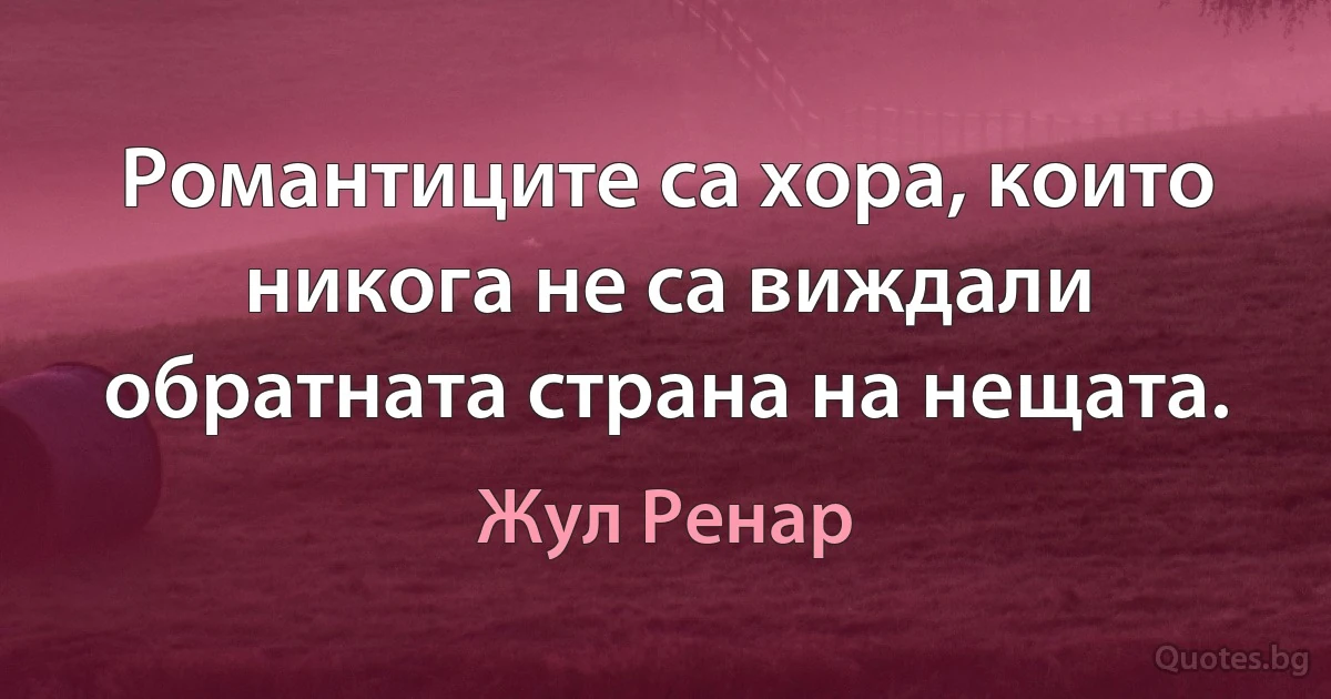 Романтиците са хора, които никога не са виждали обратната страна на нещата. (Жул Ренар)