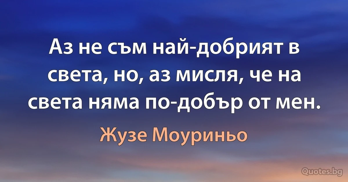 Аз не съм най-добрият в света, но, аз мисля, че на света няма по-добър от мен. (Жузе Моуриньо)