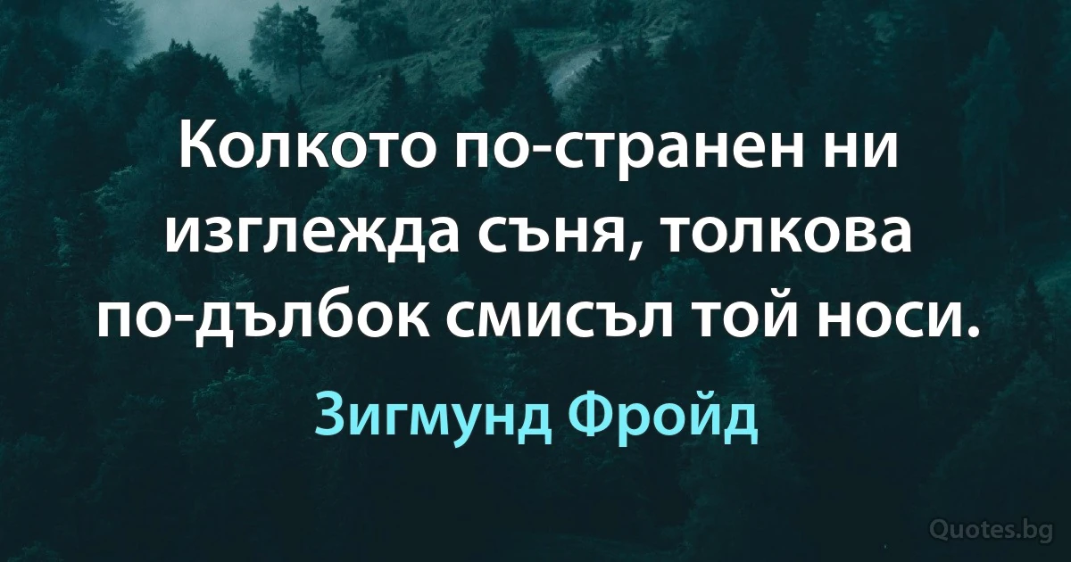 Колкото по-странен ни изглежда съня, толкова по-дълбок смисъл той носи. (Зигмунд Фройд)