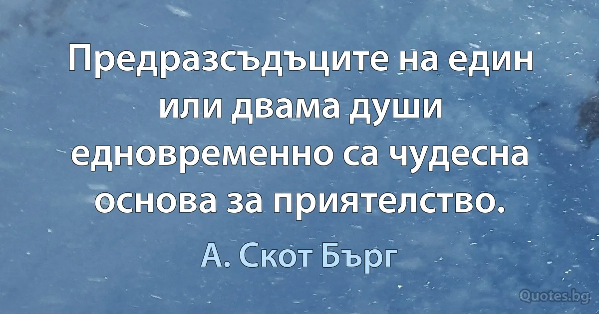 Предразсъдъците на един или двама души едновременно са чудесна основа за приятелство. (А. Скот Бърг)