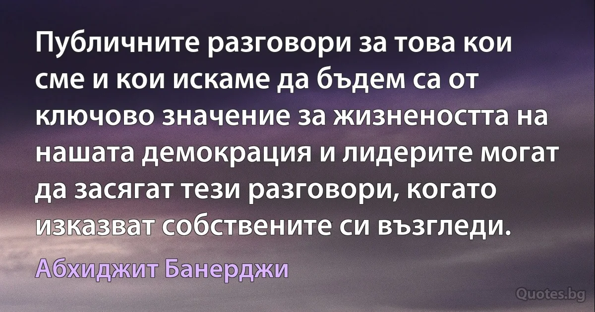 Публичните разговори за това кои сме и кои искаме да бъдем са от ключово значение за жизнеността на нашата демокрация и лидерите могат да засягат тези разговори, когато изказват собствените си възгледи. (Абхиджит Банерджи)