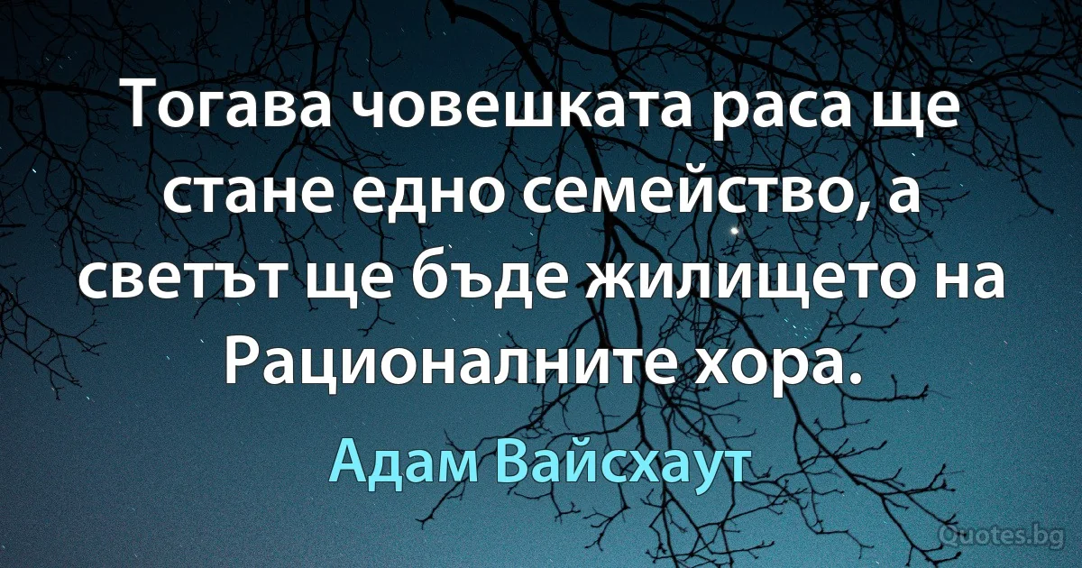 Тогава човешката раса ще стане едно семейство, а светът ще бъде жилището на Рационалните хора. (Адам Вайсхаут)