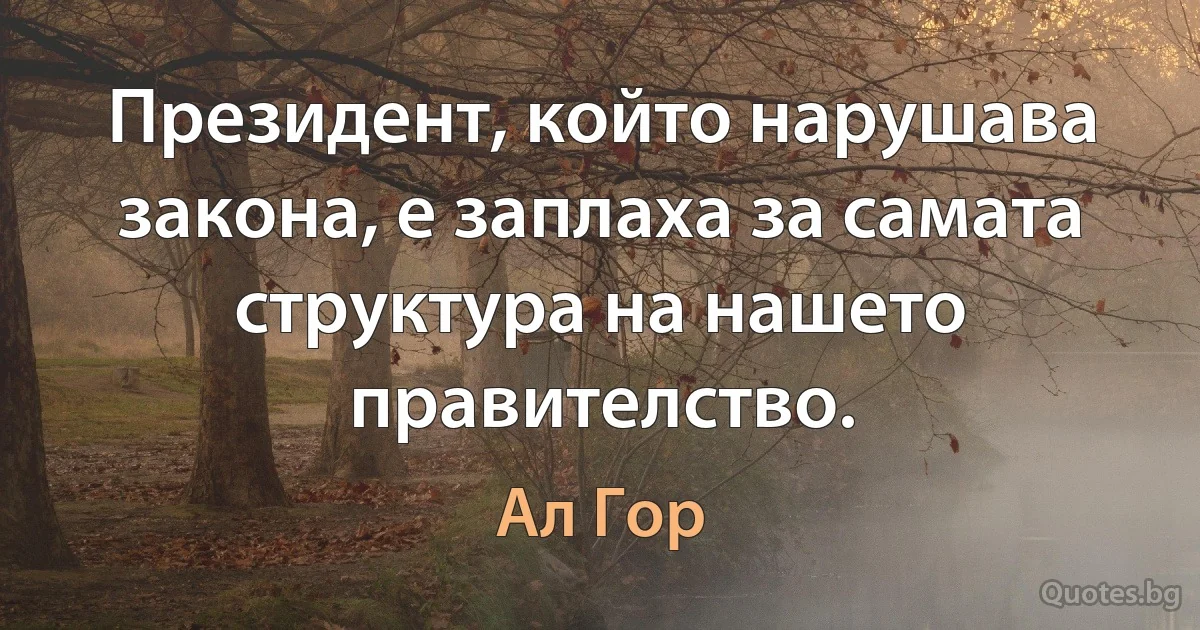 Президент, който нарушава закона, е заплаха за самата структура на нашето правителство. (Ал Гор)