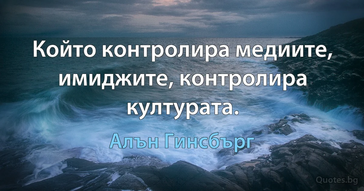 Който контролира медиите, имиджите, контролира културата. (Алън Гинсбърг)