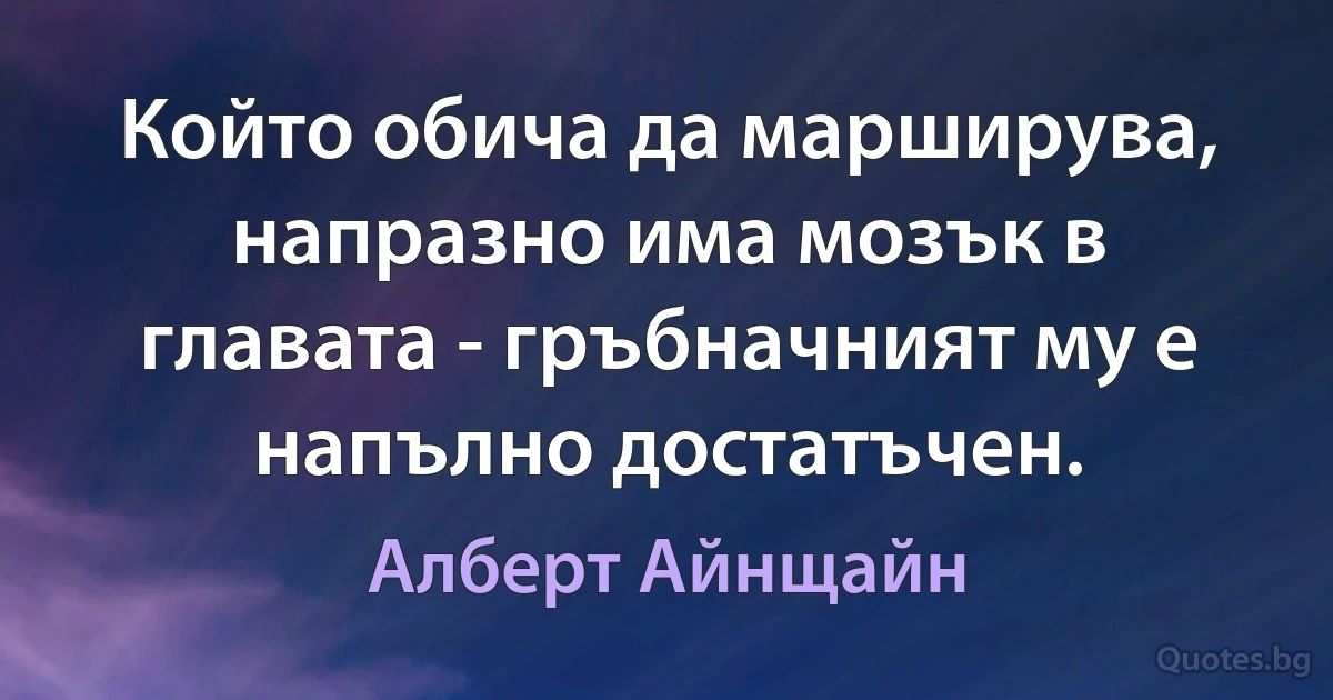 Който обича да марширува, напразно има мозък в главата - гръбначният му е напълно достатъчен. (Алберт Айнщайн)