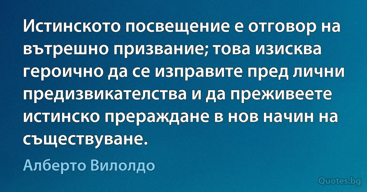 Истинското посвещение е отговор на вътрешно призвание; това изисква героично да се изправите пред лични предизвикателства и да преживеете истинско прераждане в нов начин на съществуване. (Алберто Вилолдо)