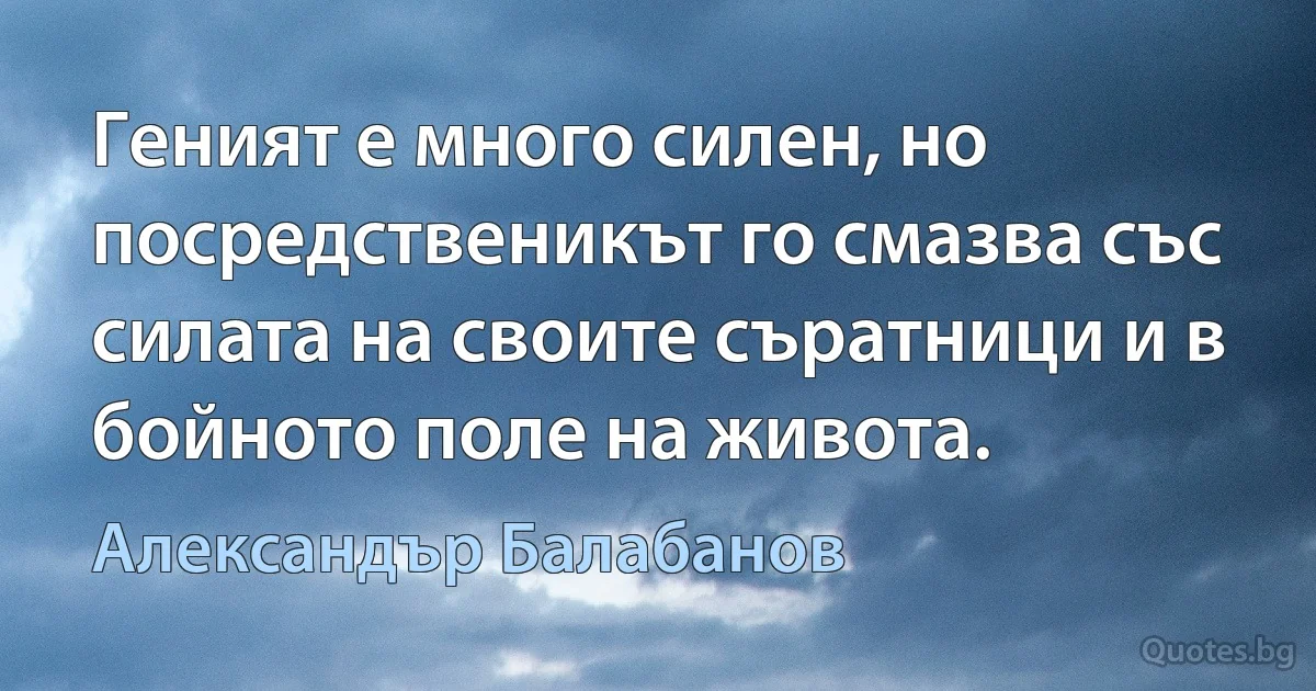 Геният е много силен, но посредственикът го смазва със силата на своите съратници и в бойното поле на живота. (Александър Балабанов)