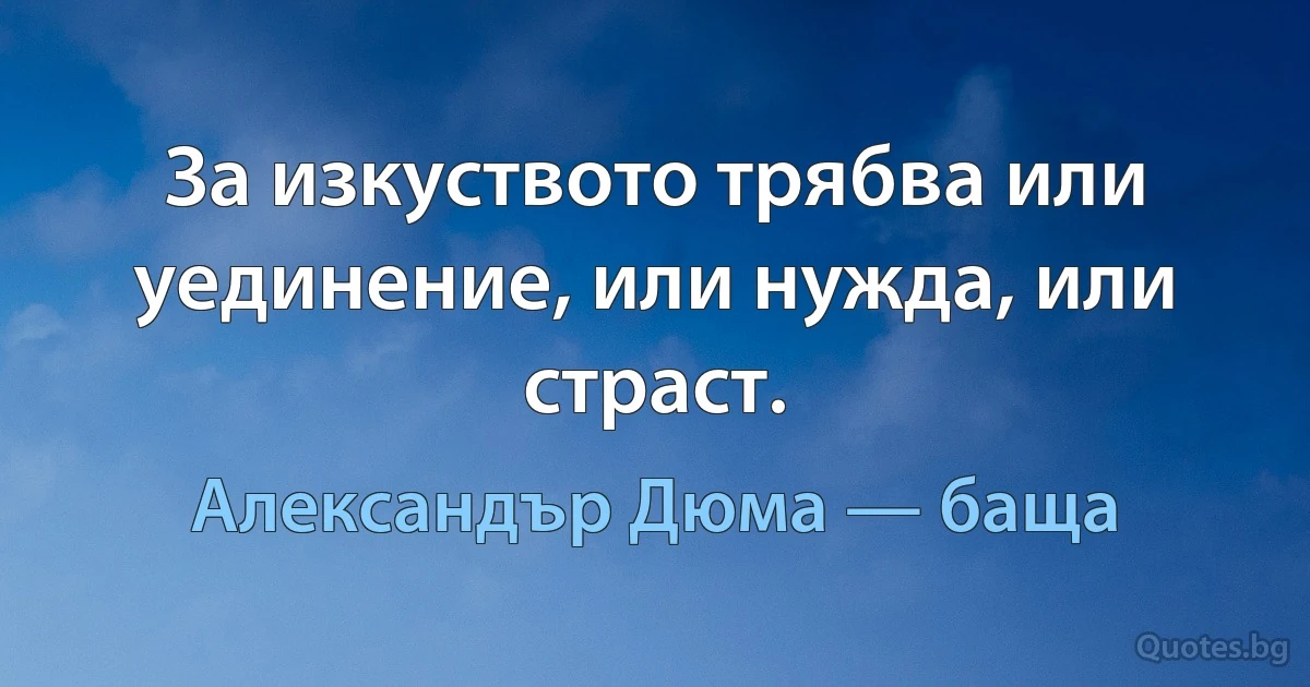 За изкуството трябва или уединение, или нужда, или страст. (Александър Дюма — баща)