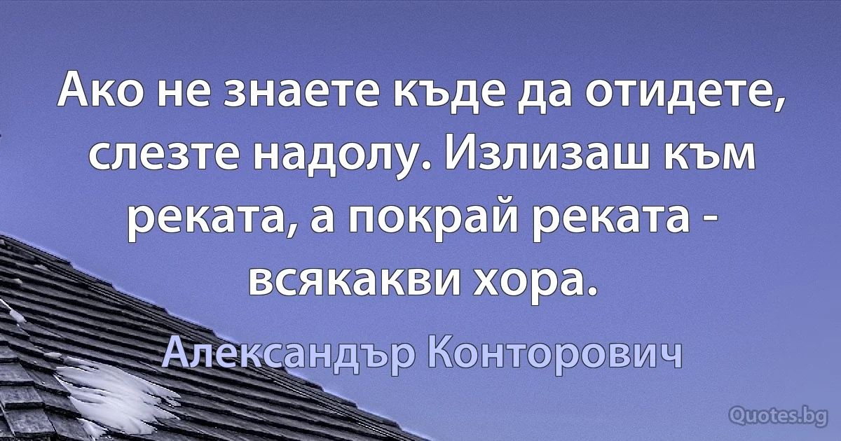 Ако не знаете къде да отидете, слезте надолу. Излизаш към реката, а покрай реката - всякакви хора. (Александър Конторович)