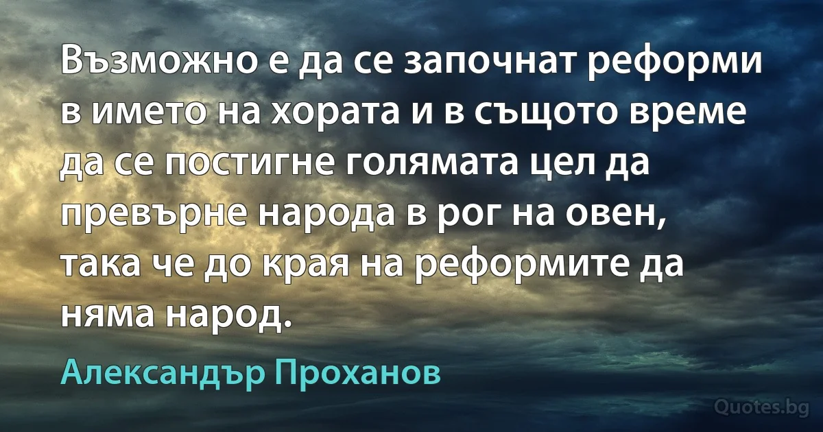 Възможно е да се започнат реформи в името на хората и в същото време да се постигне голямата цел да превърне народа в рог на овен, така че до края на реформите да няма народ. (Александър Проханов)