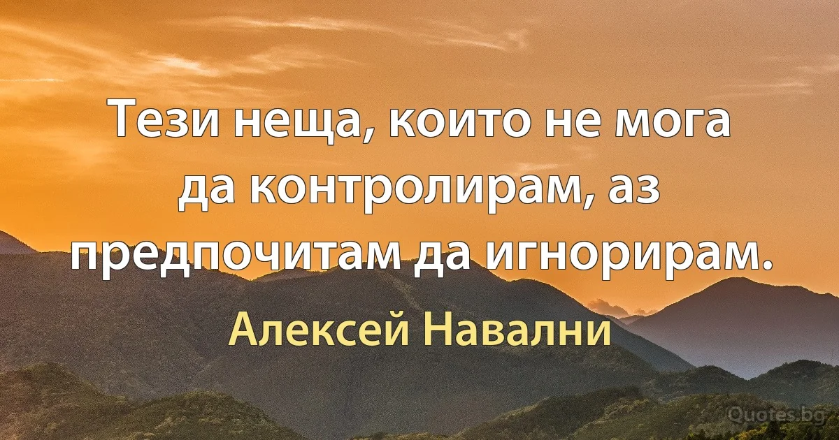 Тези неща, които не мога да контролирам, аз предпочитам да игнорирам. (Алексей Навални)