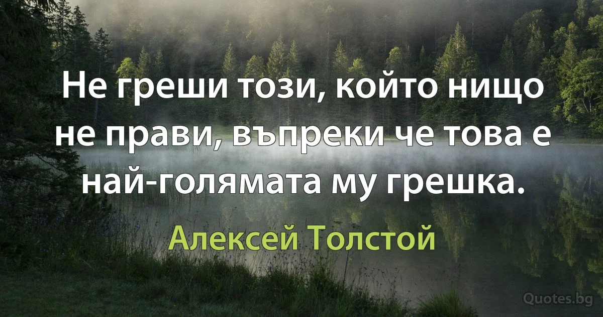 Не греши този, който нищо не прави, въпреки че това е най-голямата му грешка. (Алексей Толстой)