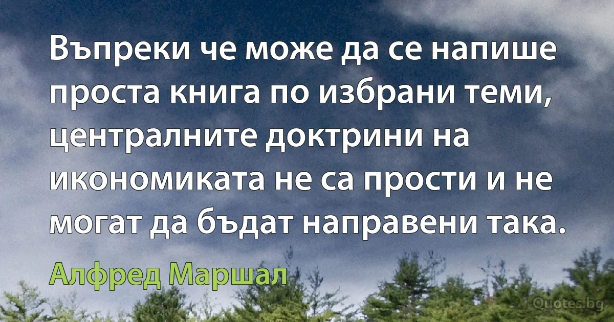 Въпреки че може да се напише проста книга по избрани теми, централните доктрини на икономиката не са прости и не могат да бъдат направени така. (Алфред Маршал)