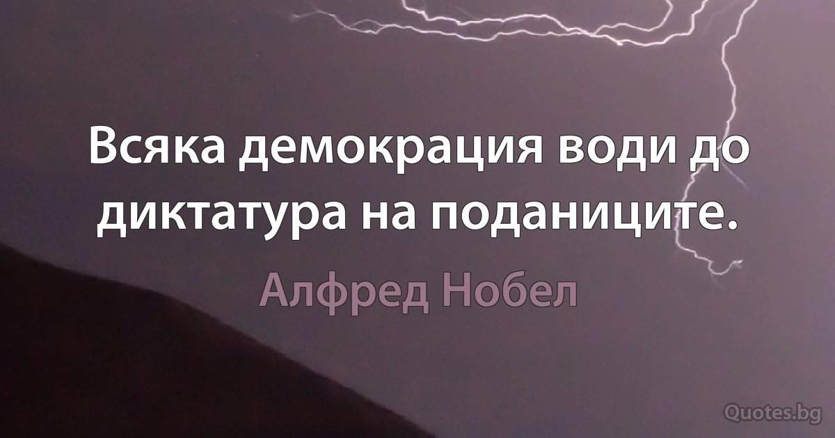 Всяка демокрация води до диктатура на поданиците. (Алфред Нобел)