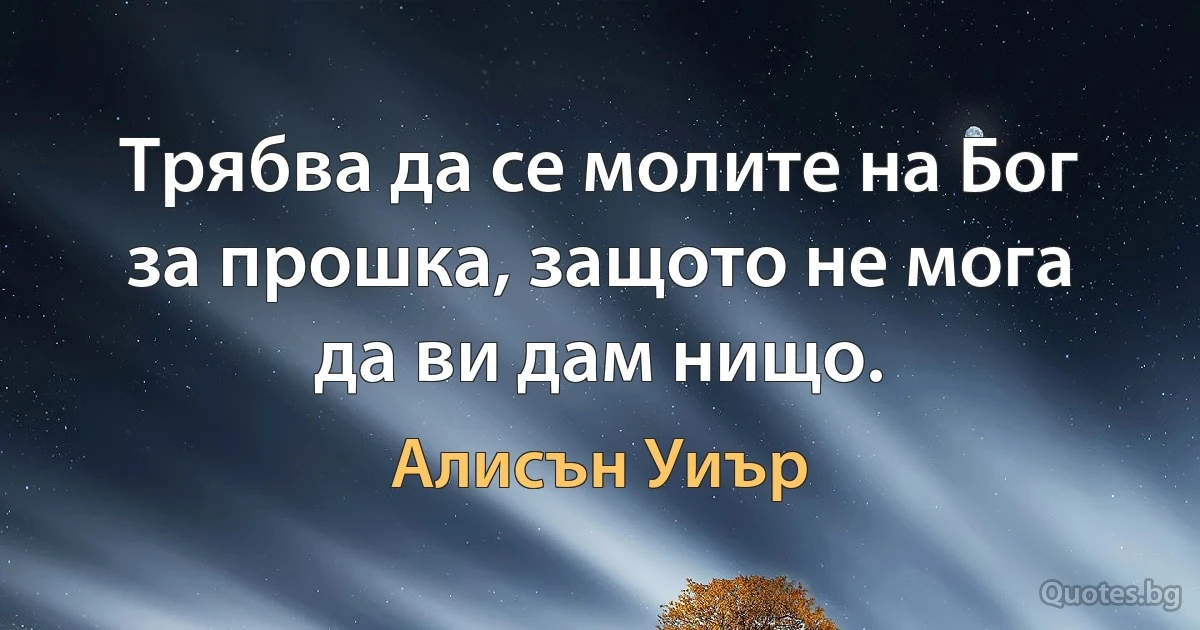 Трябва да се молите на Бог за прошка, защото не мога да ви дам нищо. (Алисън Уиър)